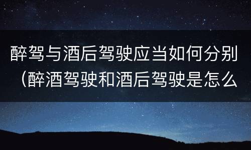 醉驾与酒后驾驶应当如何分别（醉酒驾驶和酒后驾驶是怎么区分的）