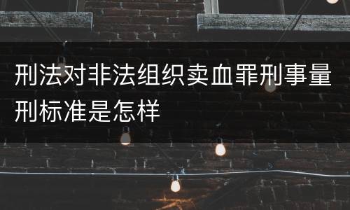刑法对非法组织卖血罪刑事量刑标准是怎样