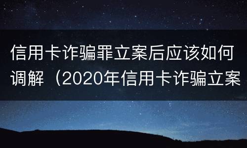 信用卡诈骗罪立案后应该如何调解（2020年信用卡诈骗立案标准）