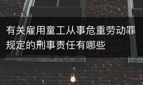 有关雇用童工从事危重劳动罪规定的刑事责任有哪些