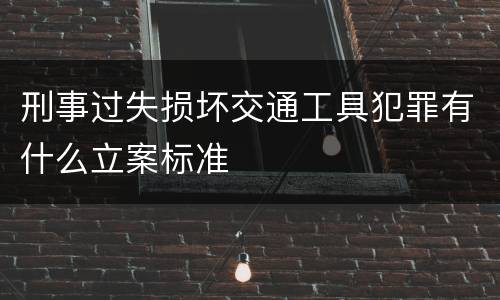 刑事过失损坏交通工具犯罪有什么立案标准