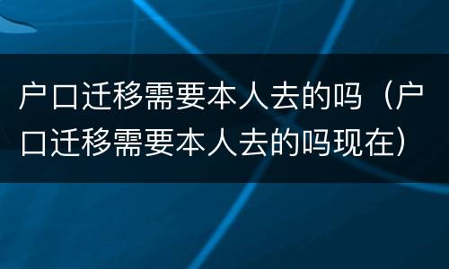户口迁移需要本人去的吗（户口迁移需要本人去的吗现在）