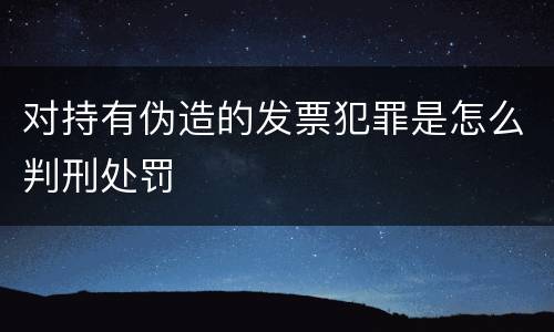 对持有伪造的发票犯罪是怎么判刑处罚