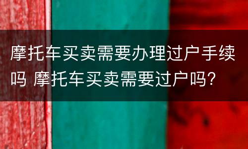 摩托车买卖需要办理过户手续吗 摩托车买卖需要过户吗?