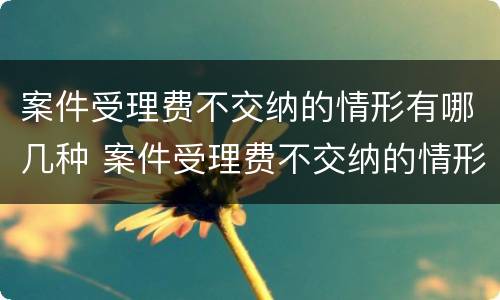 案件受理费不交纳的情形有哪几种 案件受理费不交纳的情形有哪几种呢