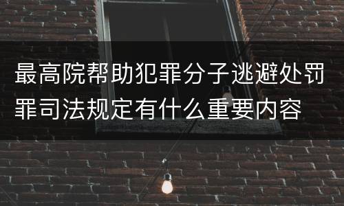 最高院帮助犯罪分子逃避处罚罪司法规定有什么重要内容