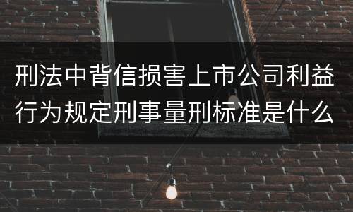 刑法中背信损害上市公司利益行为规定刑事量刑标准是什么
