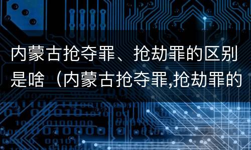 内蒙古抢夺罪、抢劫罪的区别是啥（内蒙古抢夺罪,抢劫罪的区别是啥啊）