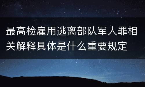 最高检雇用逃离部队军人罪相关解释具体是什么重要规定