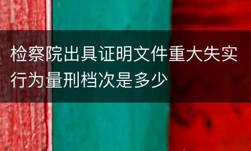 检察院出具证明文件重大失实行为量刑档次是多少