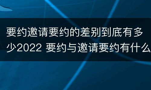 要约邀请要约的差别到底有多少2022 要约与邀请要约有什么区别