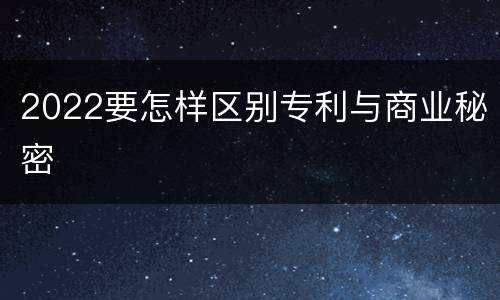 2022要怎样区别专利与商业秘密