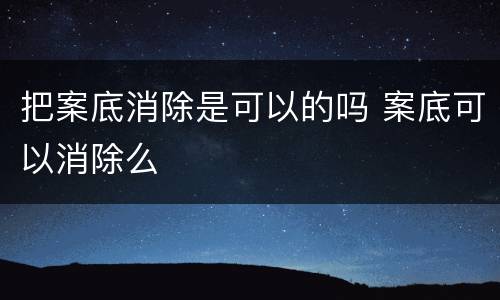 把案底消除是可以的吗 案底可以消除么