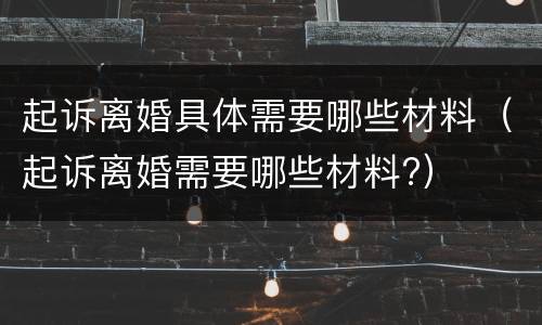 起诉离婚具体需要哪些材料（起诉离婚需要哪些材料?）
