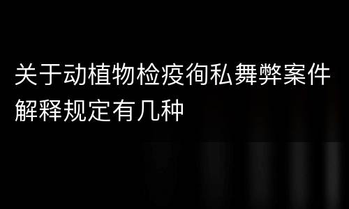 关于动植物检疫徇私舞弊案件解释规定有几种