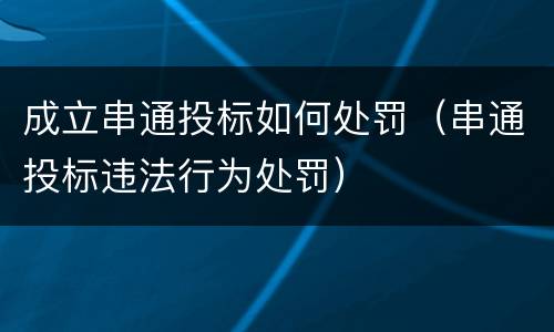 成立串通投标如何处罚（串通投标违法行为处罚）