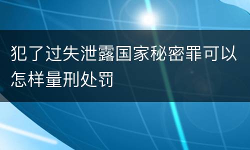 犯了过失泄露国家秘密罪可以怎样量刑处罚