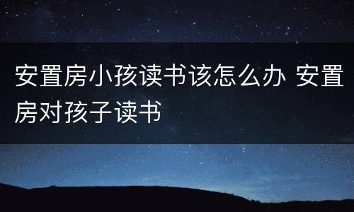 安置房小孩读书该怎么办 安置房对孩子读书