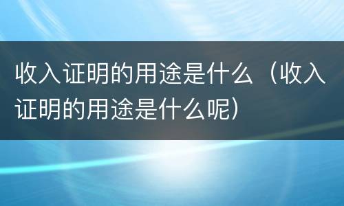 收入证明的用途是什么（收入证明的用途是什么呢）
