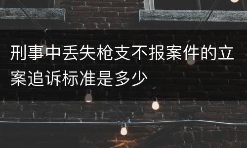 刑事中丢失枪支不报案件的立案追诉标准是多少