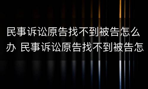 民事诉讼原告找不到被告怎么办 民事诉讼原告找不到被告怎么办呢