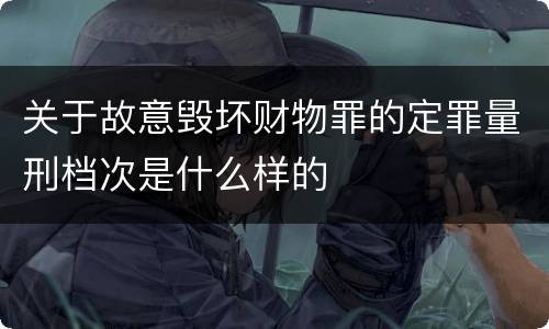 关于故意毁坏财物罪的定罪量刑档次是什么样的