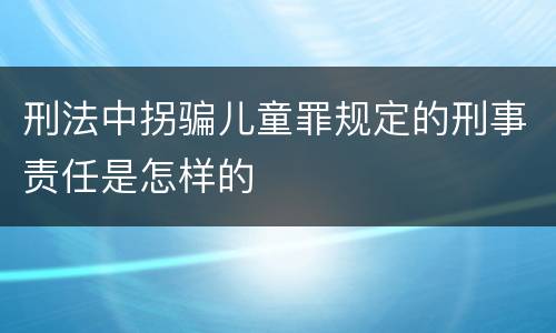 刑法中拐骗儿童罪规定的刑事责任是怎样的