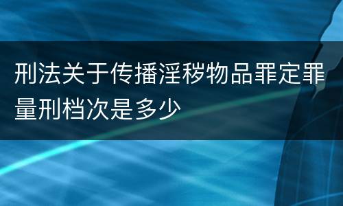 刑法关于传播淫秽物品罪定罪量刑档次是多少