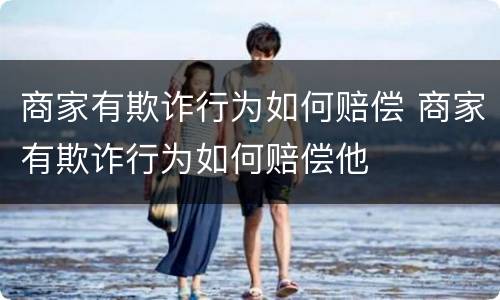 商家有欺诈行为如何赔偿 商家有欺诈行为如何赔偿他