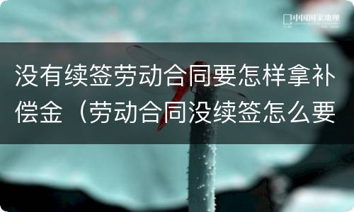 没有续签劳动合同要怎样拿补偿金（劳动合同没续签怎么要求赔偿）