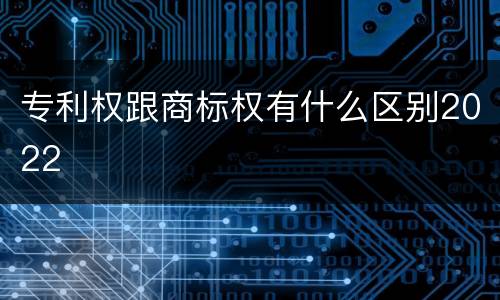 专利权跟商标权有什么区别2022