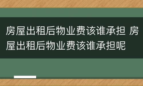 房屋出租后物业费该谁承担 房屋出租后物业费该谁承担呢