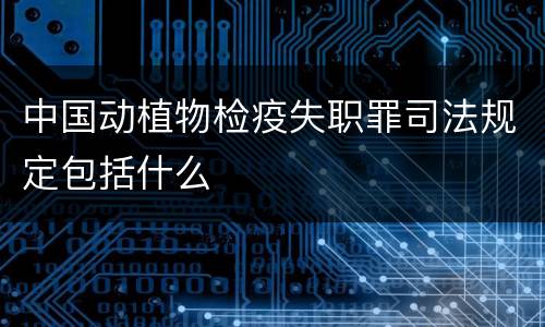 中国动植物检疫失职罪司法规定包括什么