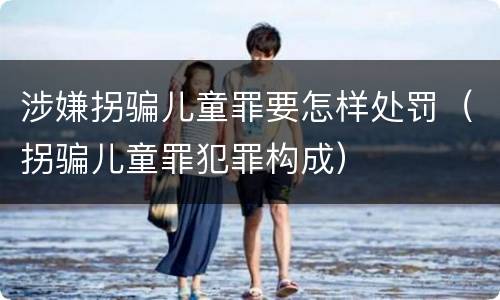 涉嫌拐骗儿童罪要怎样处罚（拐骗儿童罪犯罪构成）