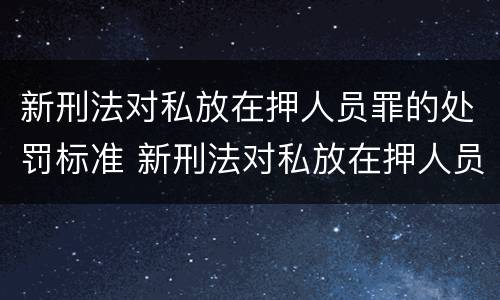 新刑法对私放在押人员罪的处罚标准 新刑法对私放在押人员罪的处罚标准是