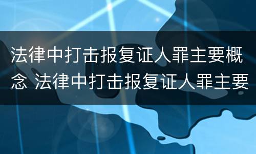 法律中打击报复证人罪主要概念 法律中打击报复证人罪主要概念是什么
