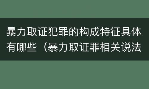 暴力取证犯罪的构成特征具体有哪些（暴力取证罪相关说法正确的是）
