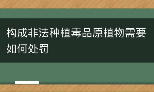 构成非法种植毒品原植物需要如何处罚