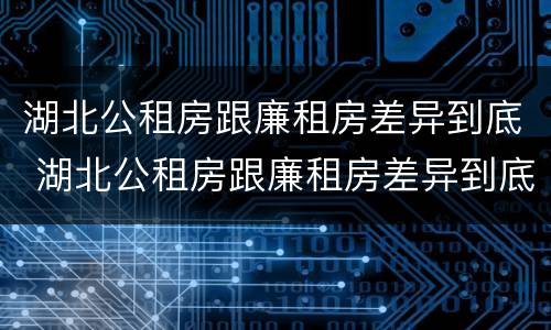 湖北公租房跟廉租房差异到底 湖北公租房跟廉租房差异到底多大