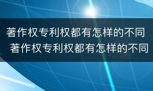 著作权专利权都有怎样的不同 著作权专利权都有怎样的不同之处