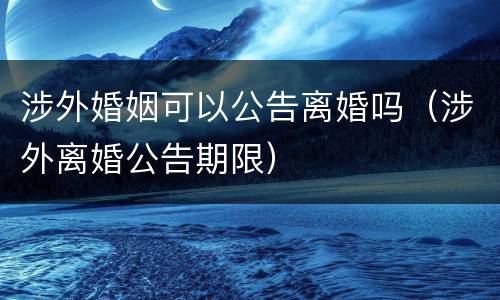 涉外婚姻可以公告离婚吗（涉外离婚公告期限）