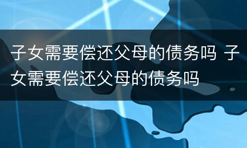 子女需要偿还父母的债务吗 子女需要偿还父母的债务吗