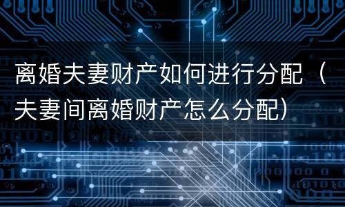 离婚夫妻财产如何进行分配（夫妻间离婚财产怎么分配）