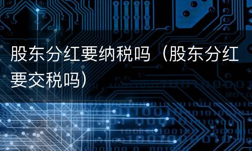 股东分红要纳税吗（股东分红要交税吗）