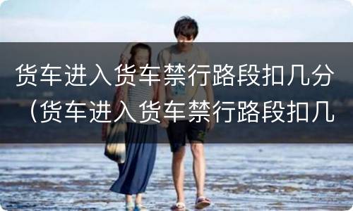货车进入货车禁行路段扣几分（货车进入货车禁行路段扣几分罚多少钱）