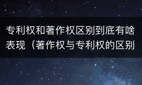 专利权和著作权区别到底有啥表现（著作权与专利权的区别）