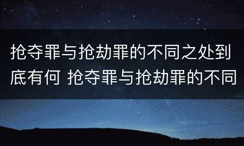 抢夺罪与抢劫罪的不同之处到底有何 抢夺罪与抢劫罪的不同之处到底有何不同