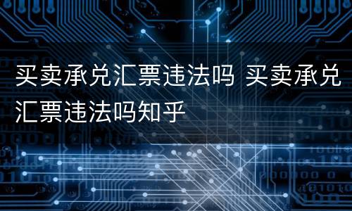 买卖承兑汇票违法吗 买卖承兑汇票违法吗知乎