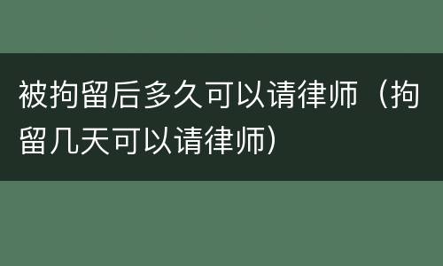 被拘留后多久可以请律师（拘留几天可以请律师）