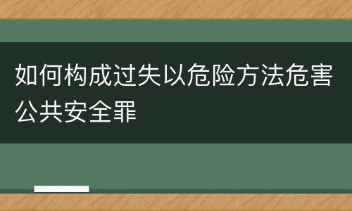 如何构成过失以危险方法危害公共安全罪